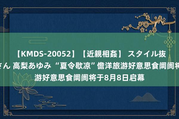 【KMDS-20052】【近親相姦】 スタイル抜群な僕の叔母さん 高梨あゆみ “夏令歇凉”儋洋旅游好意思食阛阓将于8月8日启幕