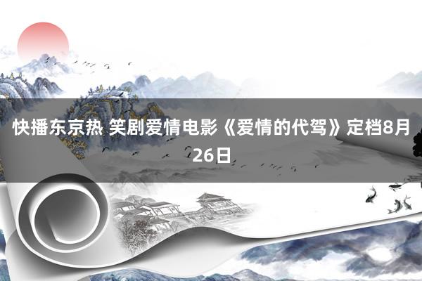 快播东京热 笑剧爱情电影《爱情的代驾》定档8月26日