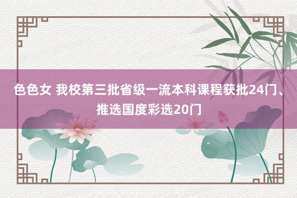 色色女 我校第三批省级一流本科课程获批24门、推选国度彩选20门