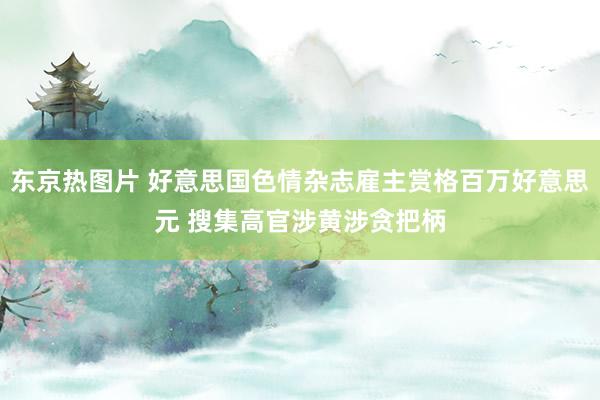 东京热图片 好意思国色情杂志雇主赏格百万好意思元 搜集高官涉黄涉贪把柄