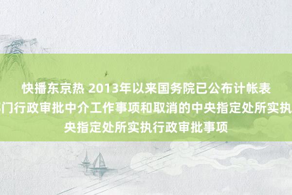 快播东京热 2013年以来国务院已公布计帐表率的国务院部门行政审批中介工作事项和取消的中央指定处所实执行政审批事项