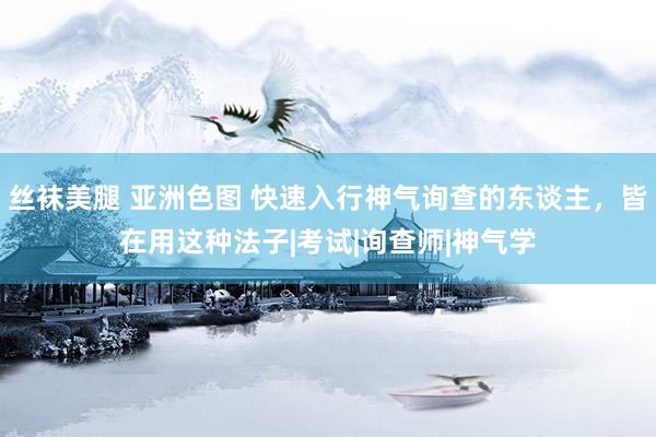 丝袜美腿 亚洲色图 快速入行神气询查的东谈主，皆在用这种法子|考试|询查师|神气学
