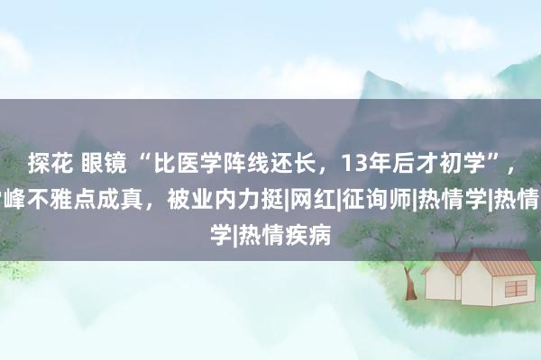 探花 眼镜 “比医学阵线还长，13年后才初学”，张雪峰不雅点成真，被业内力挺|网红|征询师|热情学|热情疾病