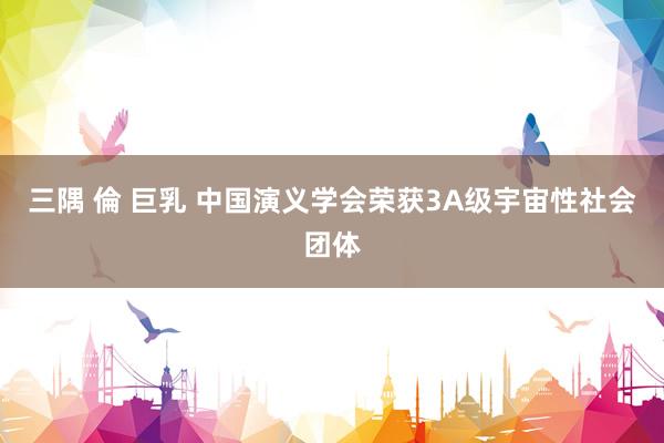三隅 倫 巨乳 中国演义学会荣获3A级宇宙性社会团体