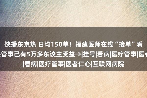 快播东京热 日均150单！福建医师在线“接单”看诊！这项辛勤便民管事已有5万多东谈主受益→|挂号|看病|医疗管事|医者仁心|互联网病院