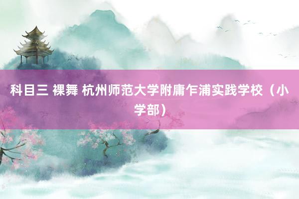 科目三 裸舞 杭州师范大学附庸乍浦实践学校（小学部）