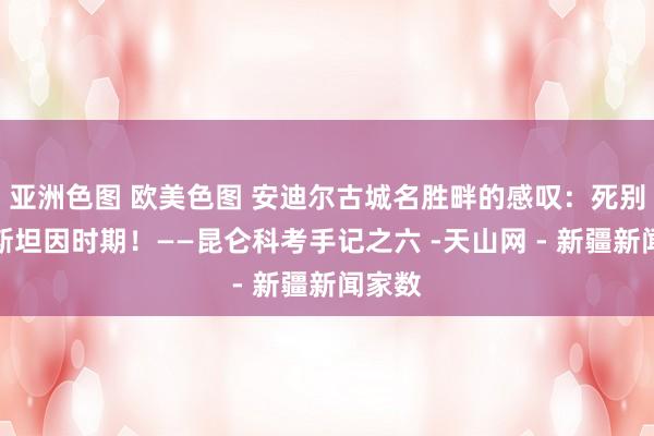 亚洲色图 欧美色图 安迪尔古城名胜畔的感叹：死别了，斯坦因时期！——昆仑科考手记之六 -天山网 - 新疆新闻家数