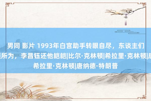 男同 影片 1993年白宫助手转眼自尽，东谈主们怀疑是克林顿所为，李昌钰还他皑皑|比尔·克林顿|希拉里·克林顿|唐纳德·特朗普