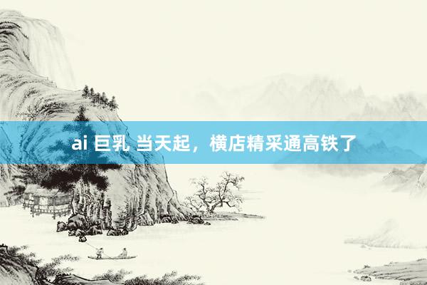 ai 巨乳 当天起，横店精采通高铁了