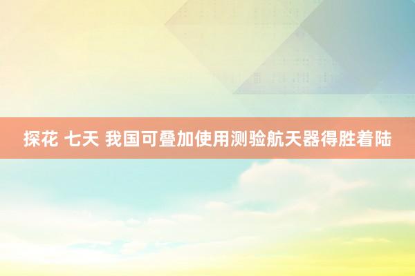 探花 七天 我国可叠加使用测验航天器得胜着陆