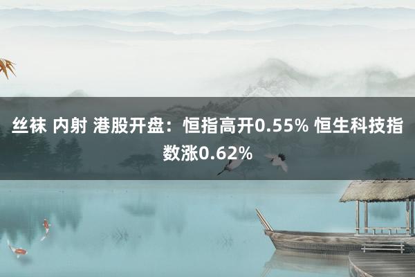 丝袜 内射 港股开盘：恒指高开0.55% 恒生科技指数涨0.62%
