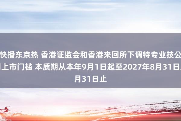 快播东京热 香港证监会和香港来回所下调特专业技公司上市门槛 本质期从本年9月1日起至2027年8月31日止