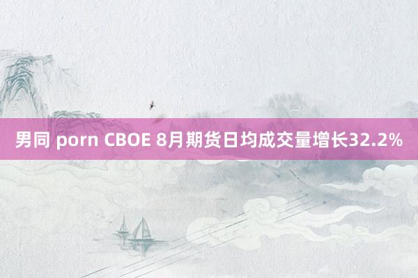 男同 porn CBOE 8月期货日均成交量增长32.2%