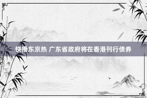 快播东京热 广东省政府将在香港刊行债券