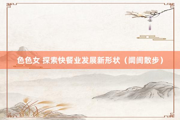 色色女 探索快餐业发展新形状（阛阓散步）