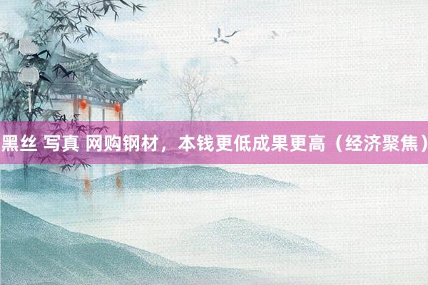 黑丝 写真 网购钢材，本钱更低成果更高（经济聚焦）