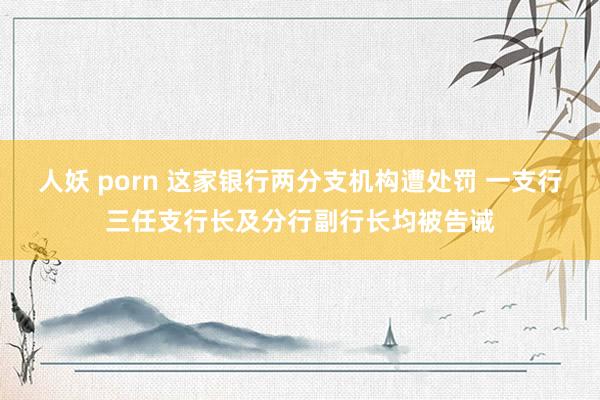 人妖 porn 这家银行两分支机构遭处罚 一支行三任支行长及分行副行长均被告诫
