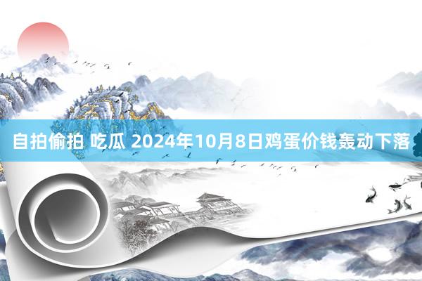 自拍偷拍 吃瓜 2024年10月8日鸡蛋价钱轰动下落