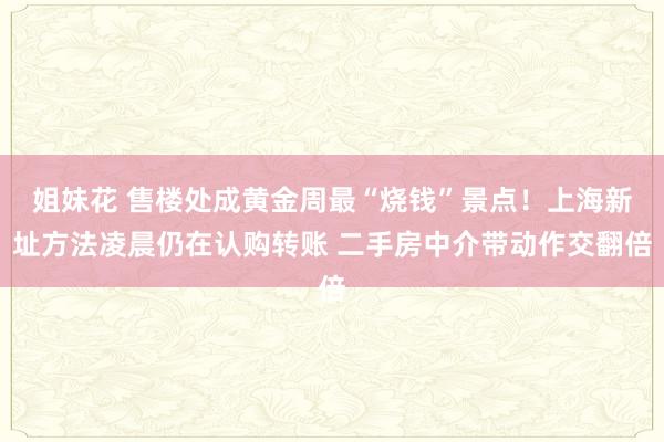 姐妹花 售楼处成黄金周最“烧钱”景点！上海新址方法凌晨仍在认购转账 二手房中介带动作交翻倍