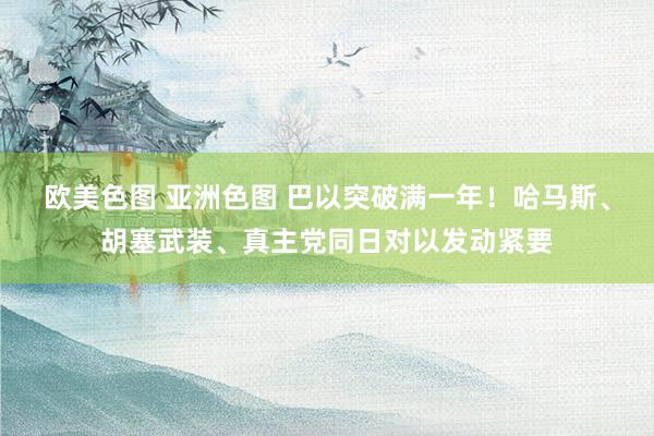 欧美色图 亚洲色图 巴以突破满一年！哈马斯、胡塞武装、真主党同日对以发动紧要