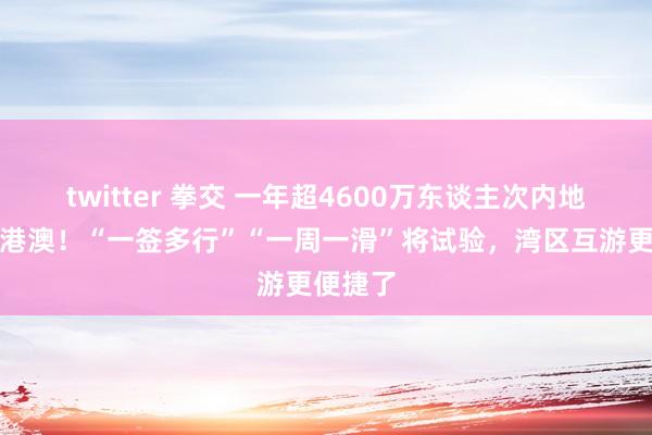 twitter 拳交 一年超4600万东谈主次内地搭客游港澳！“一签多行”“一周一滑”将试验，湾区互游更便捷了