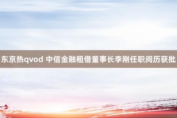 东京热qvod 中信金融租借董事长李刚任职阅历获批