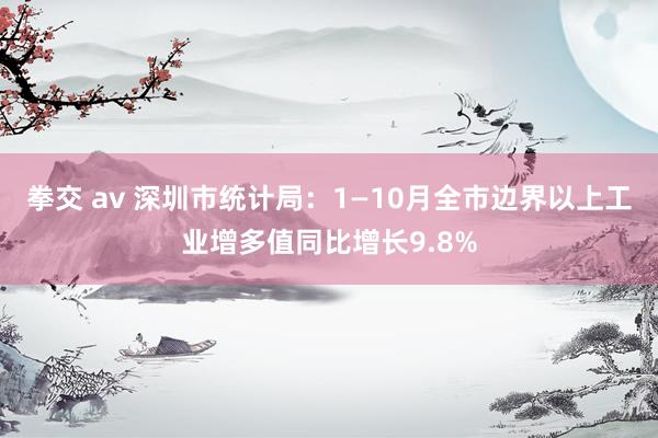 拳交 av 深圳市统计局：1—10月全市边界以上工业增多值同比增长9.8%