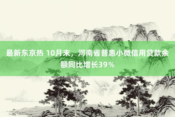 最新东京热 10月末，河南省普惠小微信用贷款余额同比增长39％