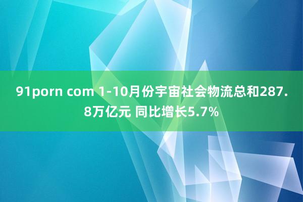 91porn com 1-10月份宇宙社会物流总和287.8万亿元 同比增长5.7%