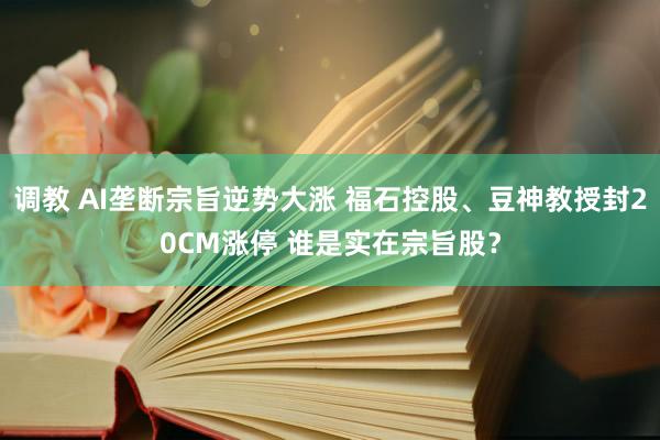调教 AI垄断宗旨逆势大涨 福石控股、豆神教授封20CM涨停 谁是实在宗旨股？