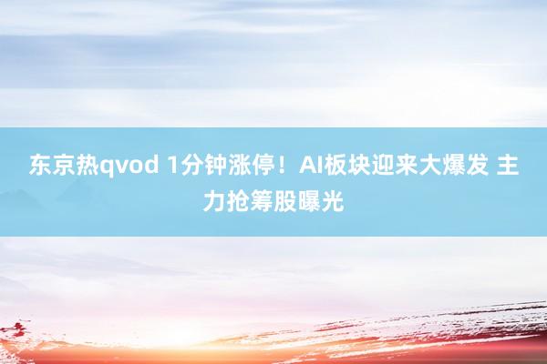 东京热qvod 1分钟涨停！AI板块迎来大爆发 主力抢筹股曝光