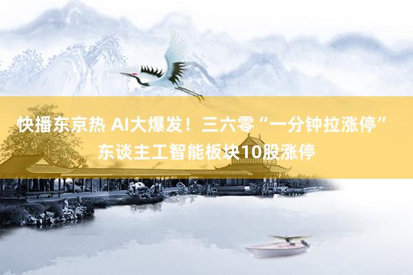 快播东京热 AI大爆发！三六零“一分钟拉涨停” 东谈主工智能板块10股涨停