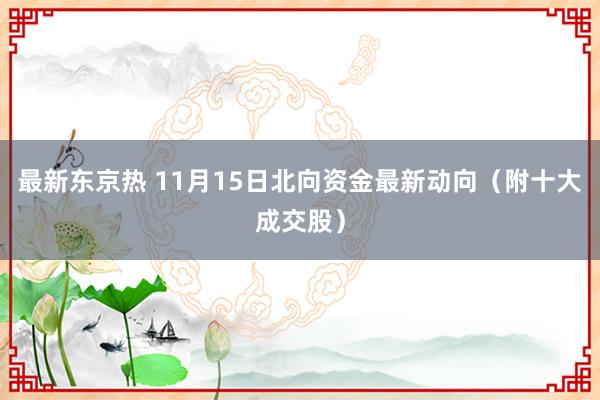 最新东京热 11月15日北向资金最新动向（附十大成交股）