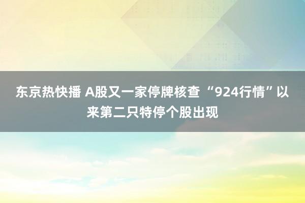 东京热快播 A股又一家停牌核查 “924行情”以来第二只特停个股出现