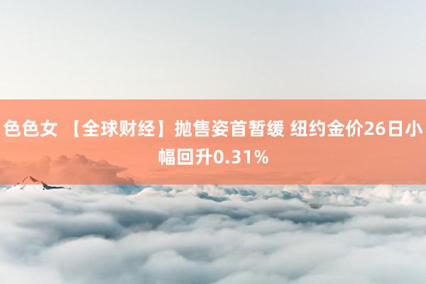 色色女 【全球财经】抛售姿首暂缓 纽约金价26日小幅回升0.31%