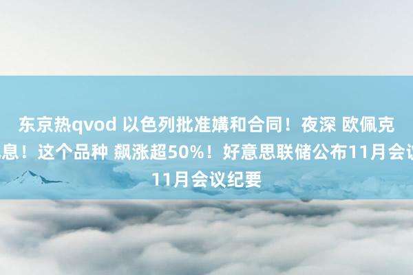 东京热qvod 以色列批准媾和合同！夜深 欧佩克+大讯息！这个品种 飙涨超50%！好意思联储公布11月会议纪要