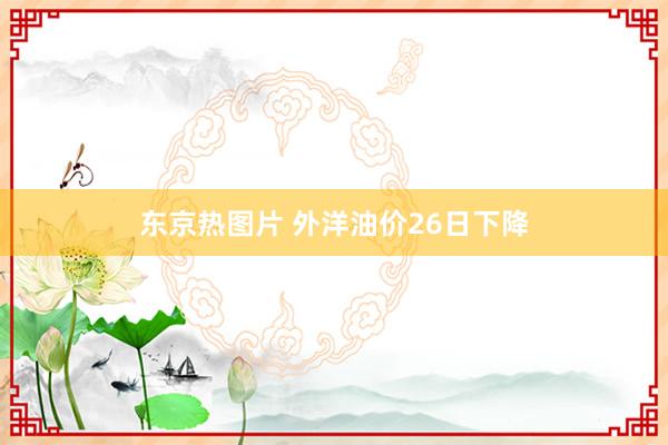 东京热图片 外洋油价26日下降