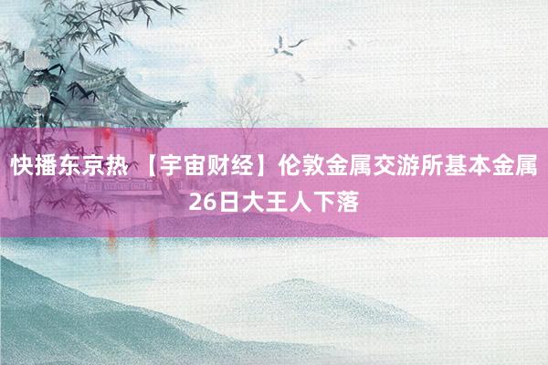 快播东京热 【宇宙财经】伦敦金属交游所基本金属26日大王人下落