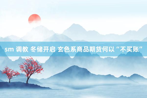 sm 调教 冬储开启 玄色系商品期货何以“不买账”
