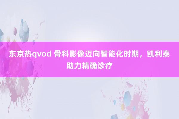 东京热qvod 骨科影像迈向智能化时期，凯利泰助力精确诊疗