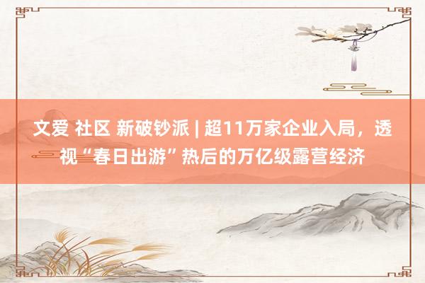 文爱 社区 新破钞派 | 超11万家企业入局，透视“春日出游”热后的万亿级露营经济