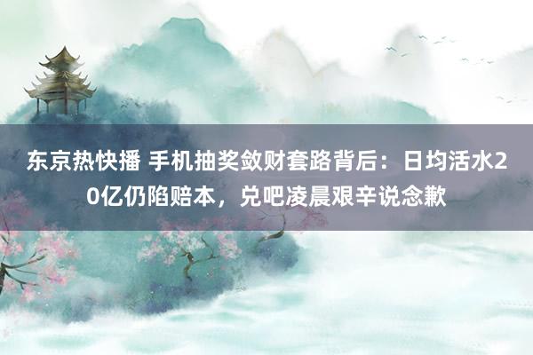 东京热快播 手机抽奖敛财套路背后：日均活水20亿仍陷赔本，兑吧凌晨艰辛说念歉