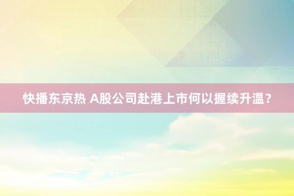 快播东京热 A股公司赴港上市何以握续升温？