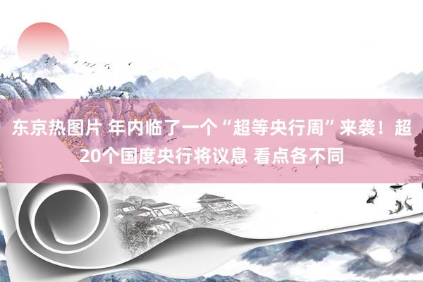 东京热图片 年内临了一个“超等央行周”来袭！超20个国度央行将议息 看点各不同