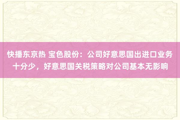 快播东京热 宝色股份：公司好意思国出进口业务十分少，好意思国关税策略对公司基本无影响