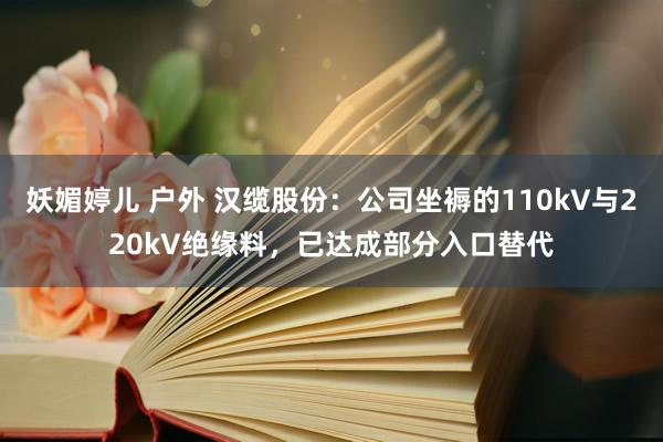 妖媚婷儿 户外 汉缆股份：公司坐褥的110kV与220kV绝缘料，已达成部分入口替代