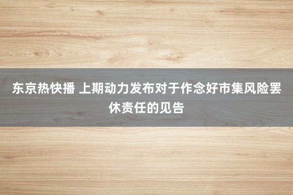东京热快播 上期动力发布对于作念好市集风险罢休责任的见告